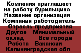 Компания приглашает на работу бурильщика › Название организации ­ Компания-работодатель › Отрасль предприятия ­ Другое › Минимальный оклад ­ 1 - Все города Работа » Вакансии   . Калининградская обл.,Светловский городской округ 